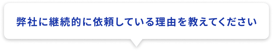 弊社に継続的に依頼している理由を教えてください
