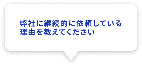 弊社に継続的に依頼している理由を教えてください