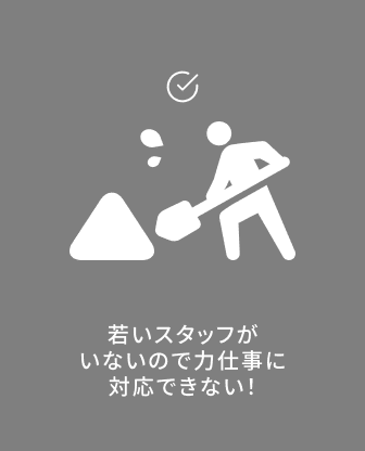 若いスタッフがいないので力仕事に対応できない！