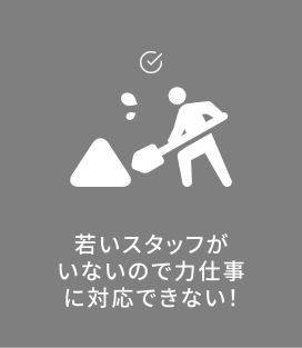 若いスタッフがいないので力仕事に対応できない！